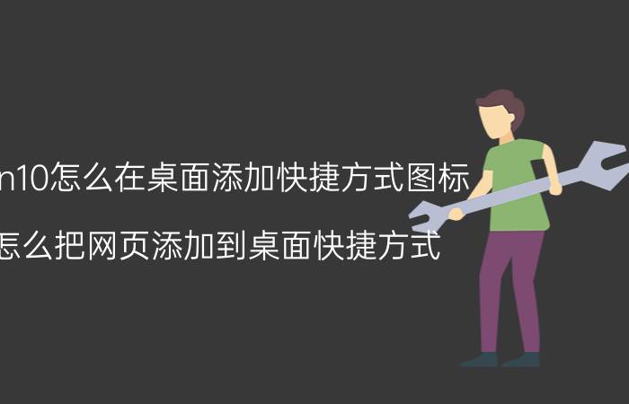 win10怎么在桌面添加快捷方式图标 怎么把网页添加到桌面快捷方式？